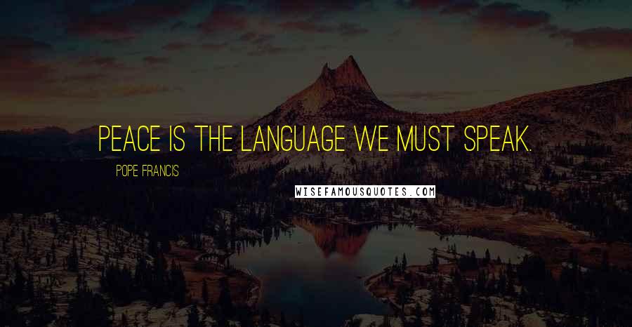 Pope Francis Quotes: Peace is the language we must speak.