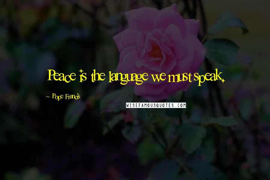 Pope Francis Quotes: Peace is the language we must speak.