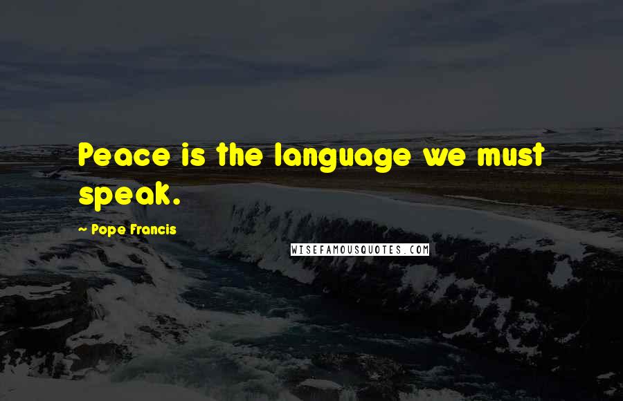 Pope Francis Quotes: Peace is the language we must speak.