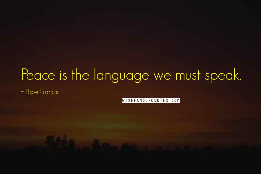 Pope Francis Quotes: Peace is the language we must speak.