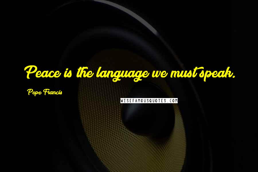 Pope Francis Quotes: Peace is the language we must speak.