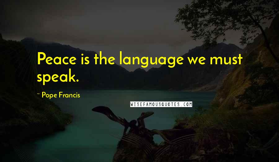 Pope Francis Quotes: Peace is the language we must speak.