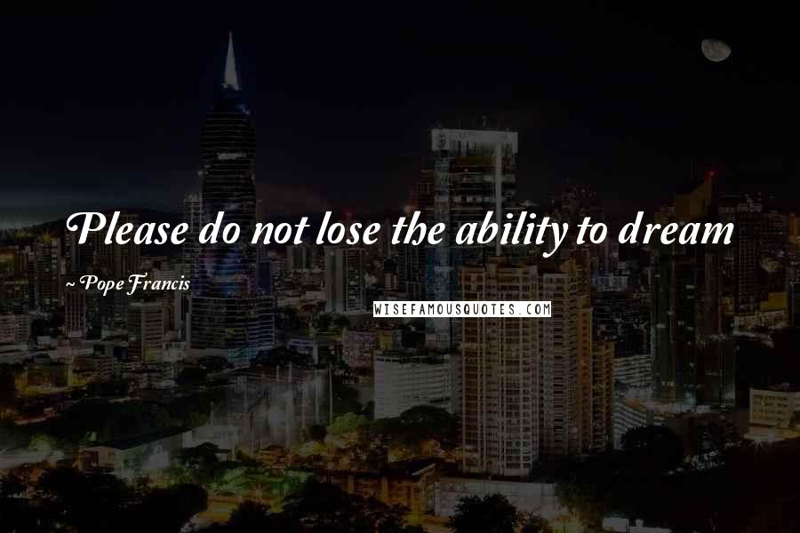 Pope Francis Quotes: Please do not lose the ability to dream