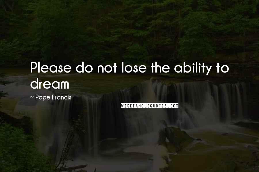 Pope Francis Quotes: Please do not lose the ability to dream