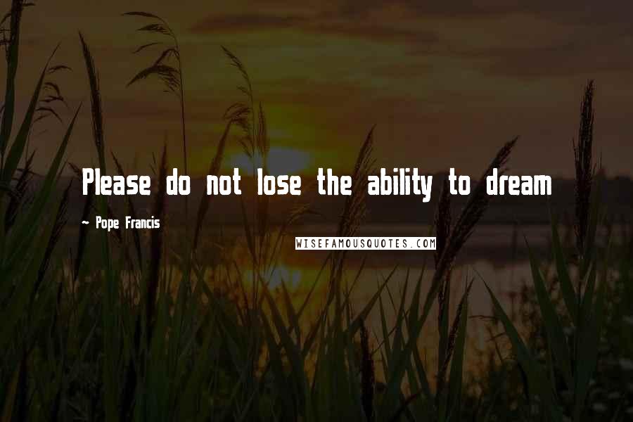 Pope Francis Quotes: Please do not lose the ability to dream