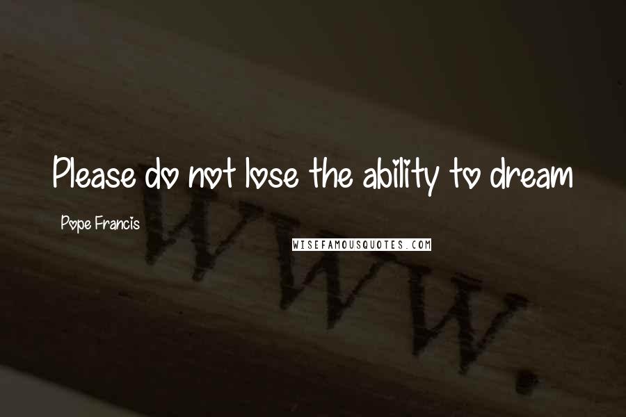 Pope Francis Quotes: Please do not lose the ability to dream