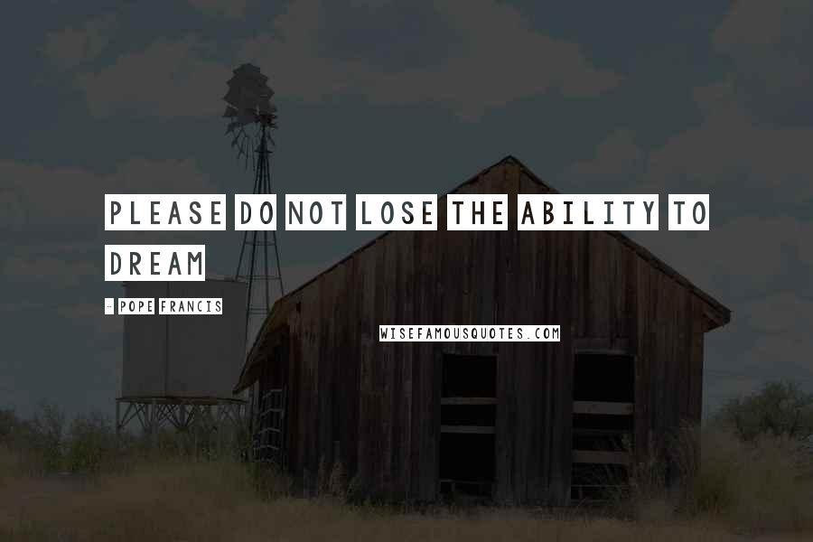 Pope Francis Quotes: Please do not lose the ability to dream