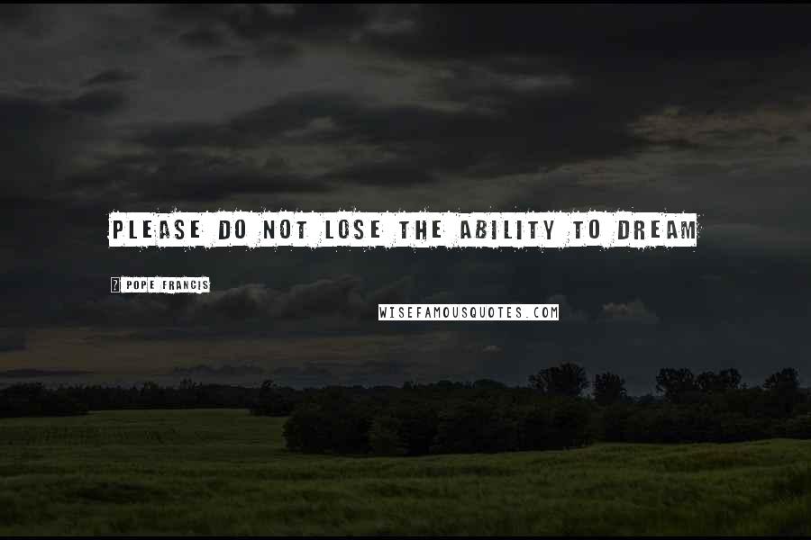 Pope Francis Quotes: Please do not lose the ability to dream