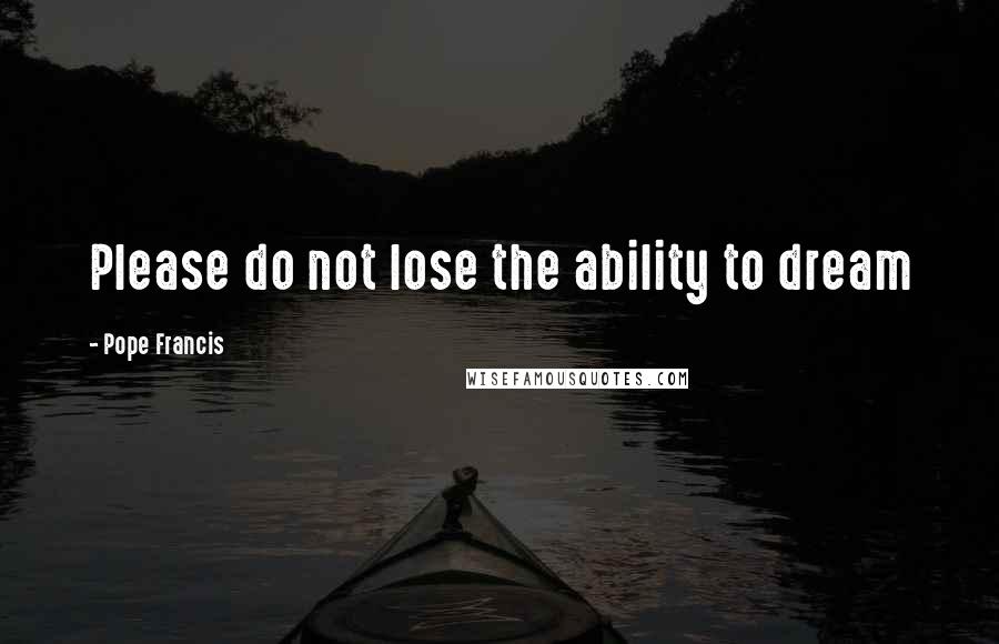 Pope Francis Quotes: Please do not lose the ability to dream