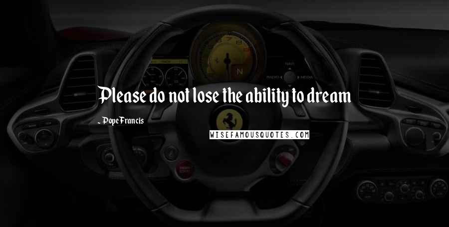 Pope Francis Quotes: Please do not lose the ability to dream