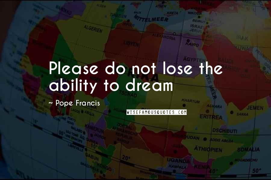 Pope Francis Quotes: Please do not lose the ability to dream