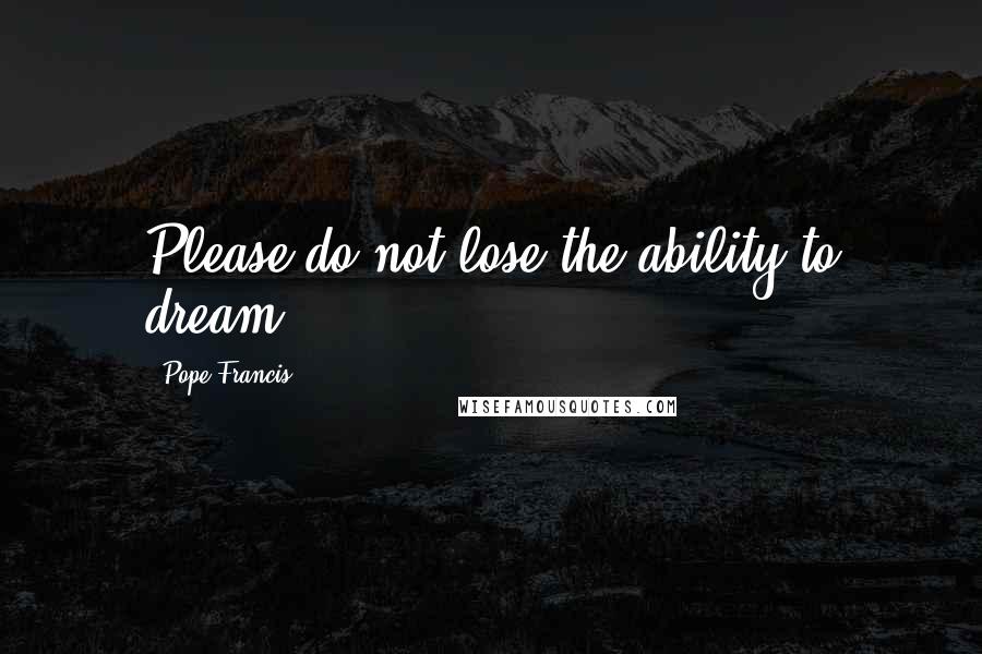Pope Francis Quotes: Please do not lose the ability to dream
