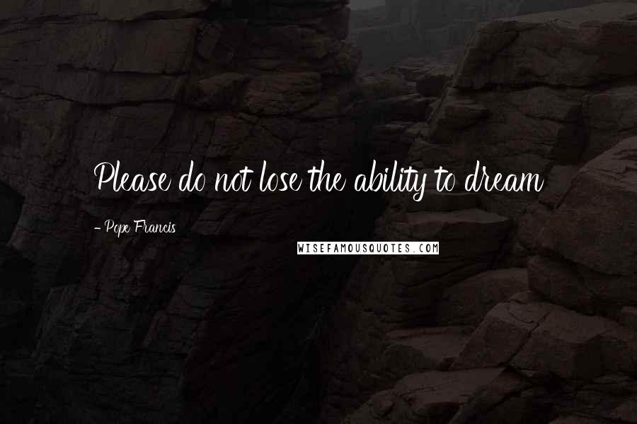 Pope Francis Quotes: Please do not lose the ability to dream