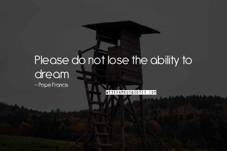 Pope Francis Quotes: Please do not lose the ability to dream