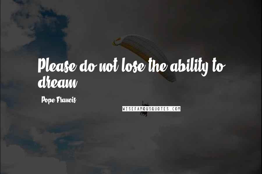 Pope Francis Quotes: Please do not lose the ability to dream