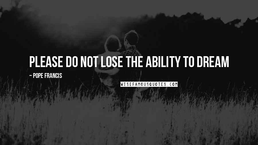 Pope Francis Quotes: Please do not lose the ability to dream