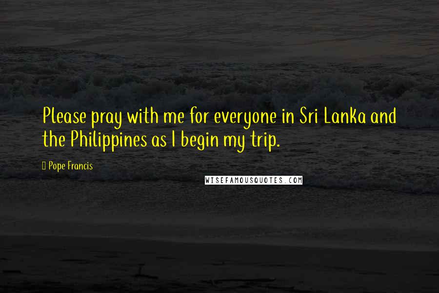 Pope Francis Quotes: Please pray with me for everyone in Sri Lanka and the Philippines as I begin my trip.