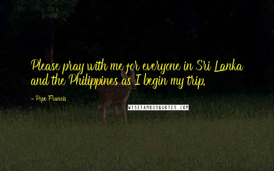 Pope Francis Quotes: Please pray with me for everyone in Sri Lanka and the Philippines as I begin my trip.