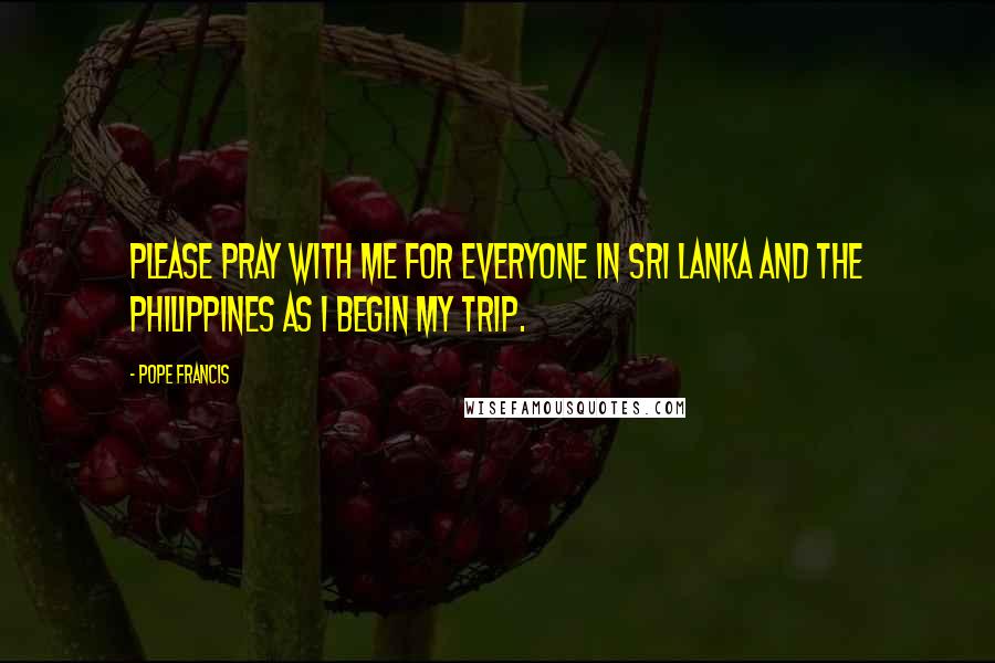Pope Francis Quotes: Please pray with me for everyone in Sri Lanka and the Philippines as I begin my trip.