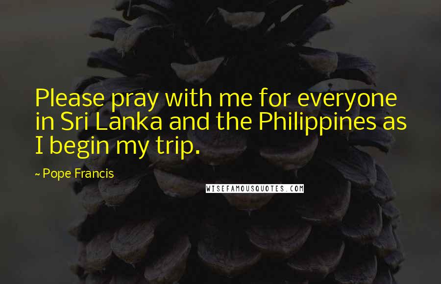 Pope Francis Quotes: Please pray with me for everyone in Sri Lanka and the Philippines as I begin my trip.