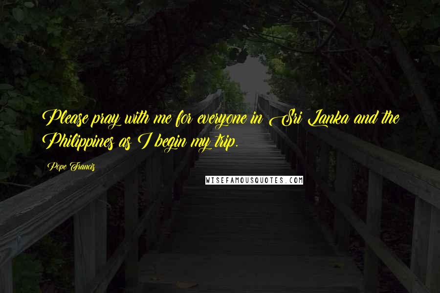 Pope Francis Quotes: Please pray with me for everyone in Sri Lanka and the Philippines as I begin my trip.