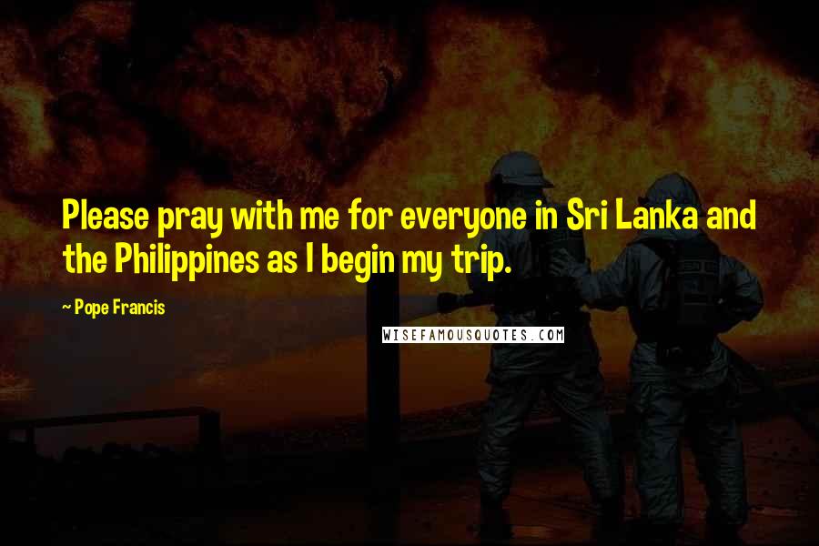 Pope Francis Quotes: Please pray with me for everyone in Sri Lanka and the Philippines as I begin my trip.