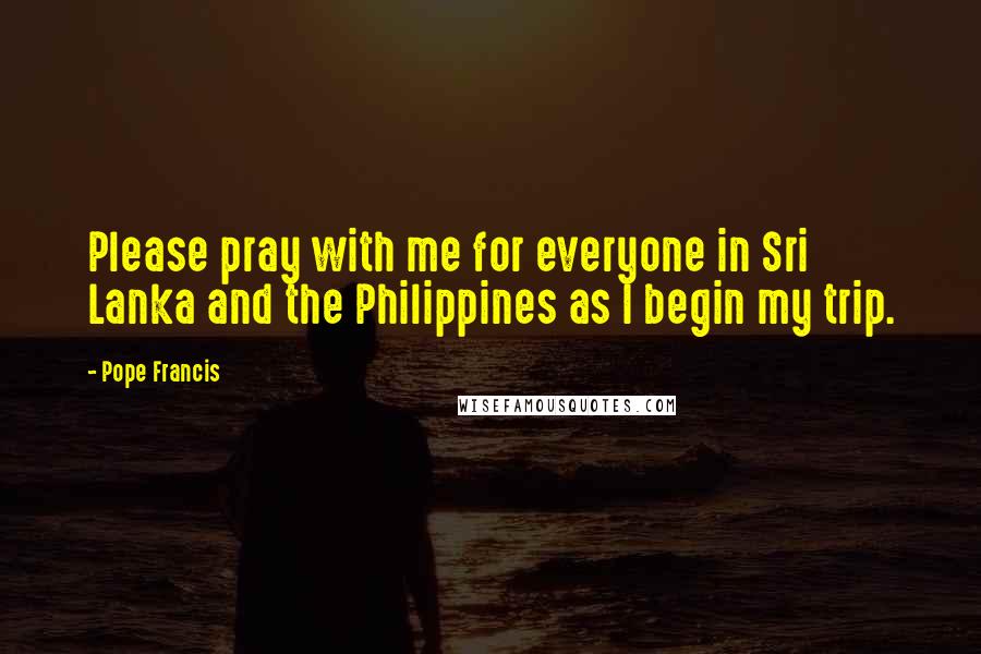 Pope Francis Quotes: Please pray with me for everyone in Sri Lanka and the Philippines as I begin my trip.