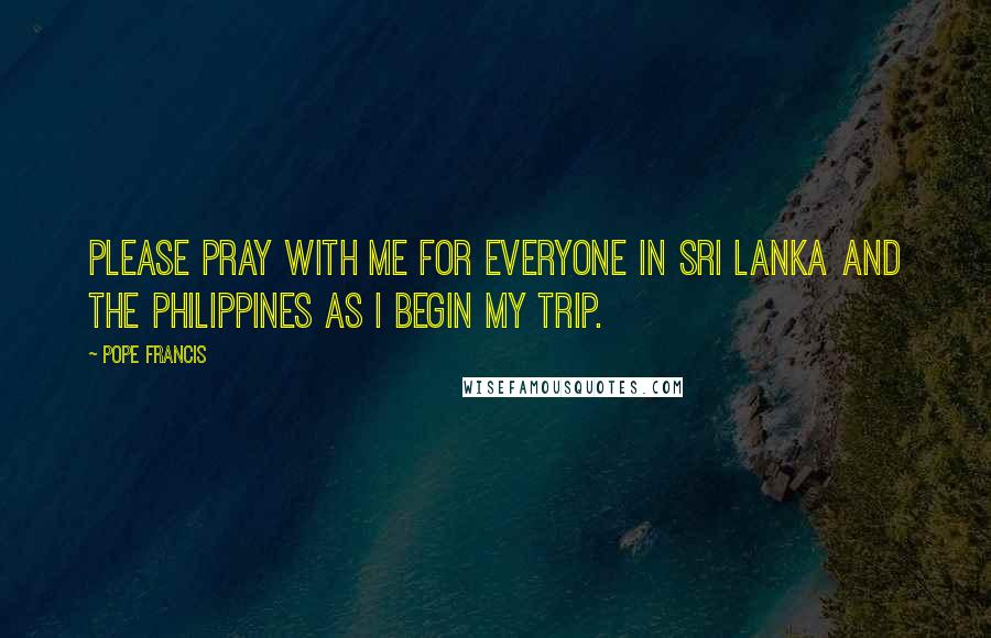 Pope Francis Quotes: Please pray with me for everyone in Sri Lanka and the Philippines as I begin my trip.
