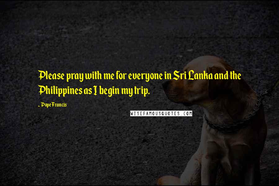 Pope Francis Quotes: Please pray with me for everyone in Sri Lanka and the Philippines as I begin my trip.