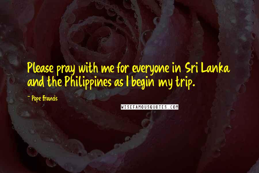 Pope Francis Quotes: Please pray with me for everyone in Sri Lanka and the Philippines as I begin my trip.