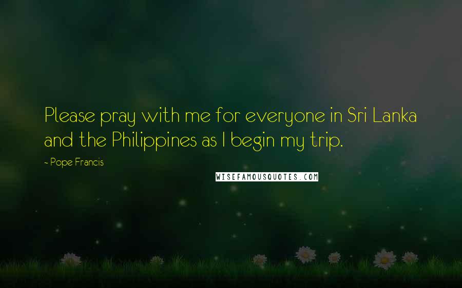 Pope Francis Quotes: Please pray with me for everyone in Sri Lanka and the Philippines as I begin my trip.