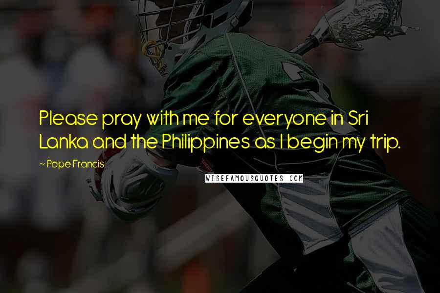 Pope Francis Quotes: Please pray with me for everyone in Sri Lanka and the Philippines as I begin my trip.