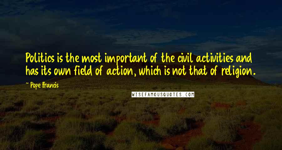 Pope Francis Quotes: Politics is the most important of the civil activities and has its own field of action, which is not that of religion.