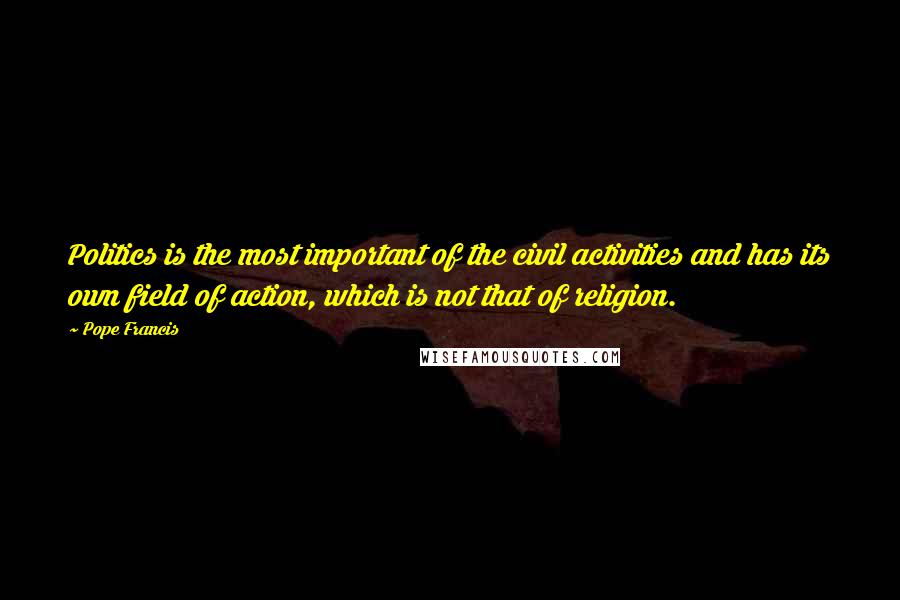Pope Francis Quotes: Politics is the most important of the civil activities and has its own field of action, which is not that of religion.
