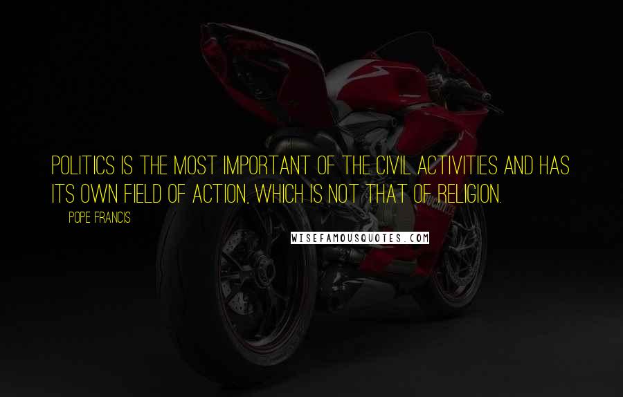 Pope Francis Quotes: Politics is the most important of the civil activities and has its own field of action, which is not that of religion.