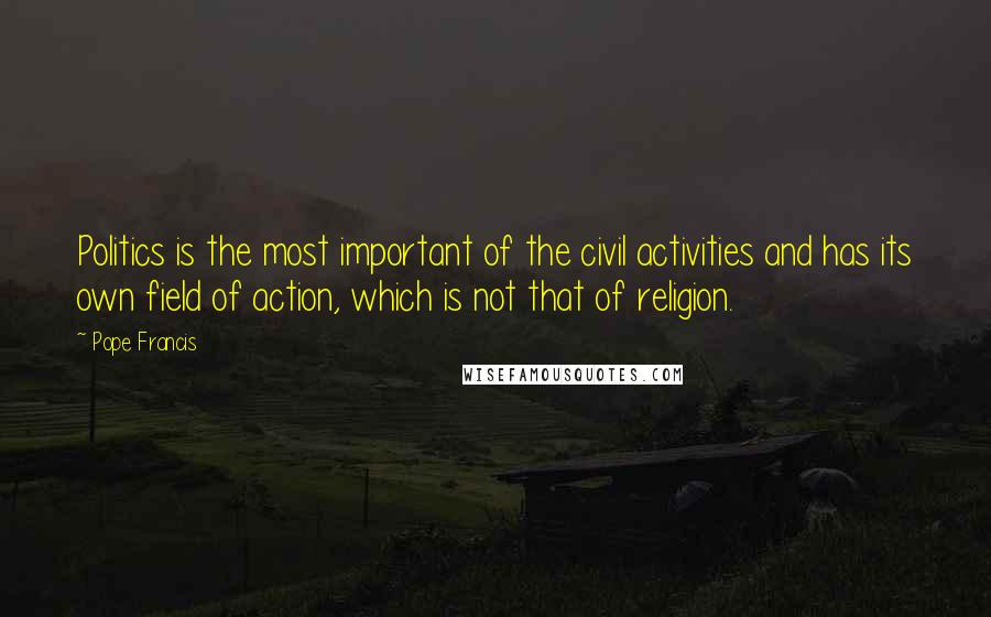 Pope Francis Quotes: Politics is the most important of the civil activities and has its own field of action, which is not that of religion.