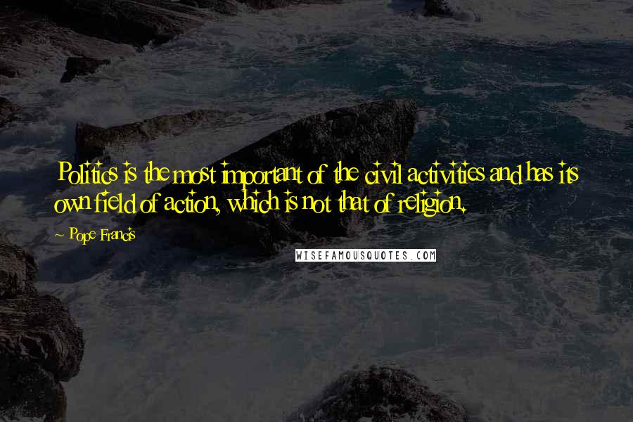 Pope Francis Quotes: Politics is the most important of the civil activities and has its own field of action, which is not that of religion.