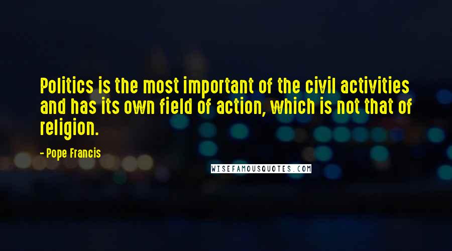 Pope Francis Quotes: Politics is the most important of the civil activities and has its own field of action, which is not that of religion.