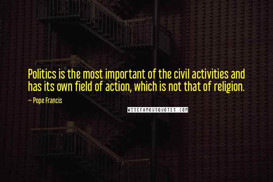 Pope Francis Quotes: Politics is the most important of the civil activities and has its own field of action, which is not that of religion.