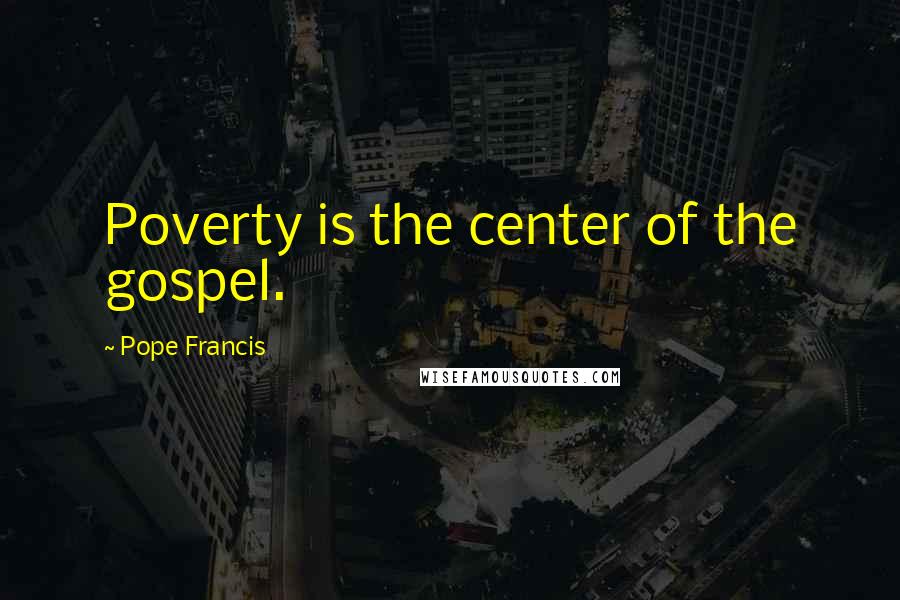 Pope Francis Quotes: Poverty is the center of the gospel.