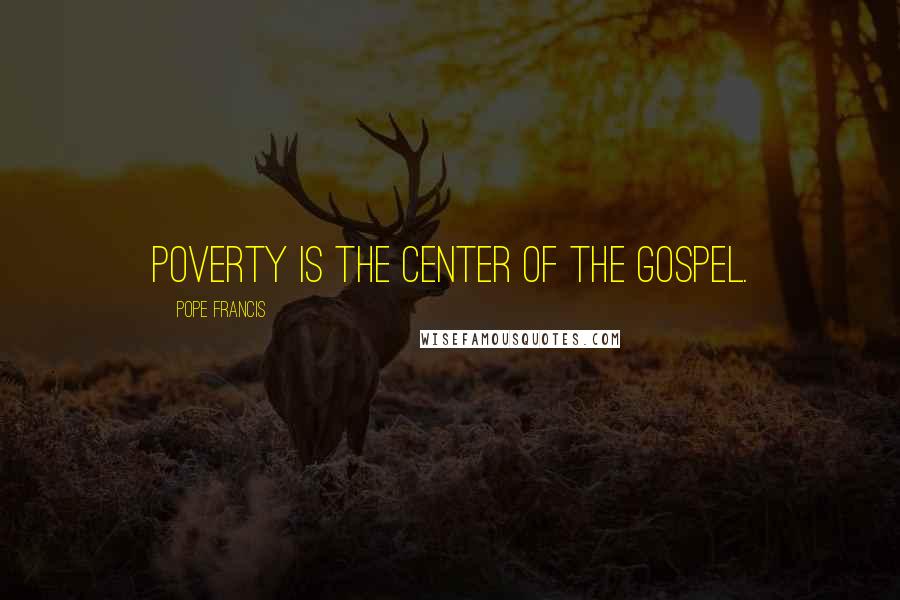 Pope Francis Quotes: Poverty is the center of the gospel.