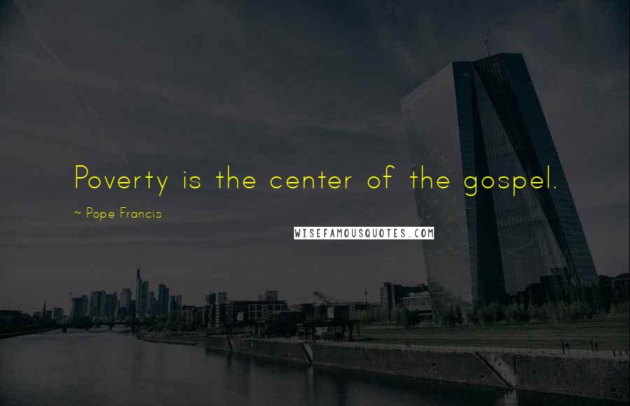 Pope Francis Quotes: Poverty is the center of the gospel.