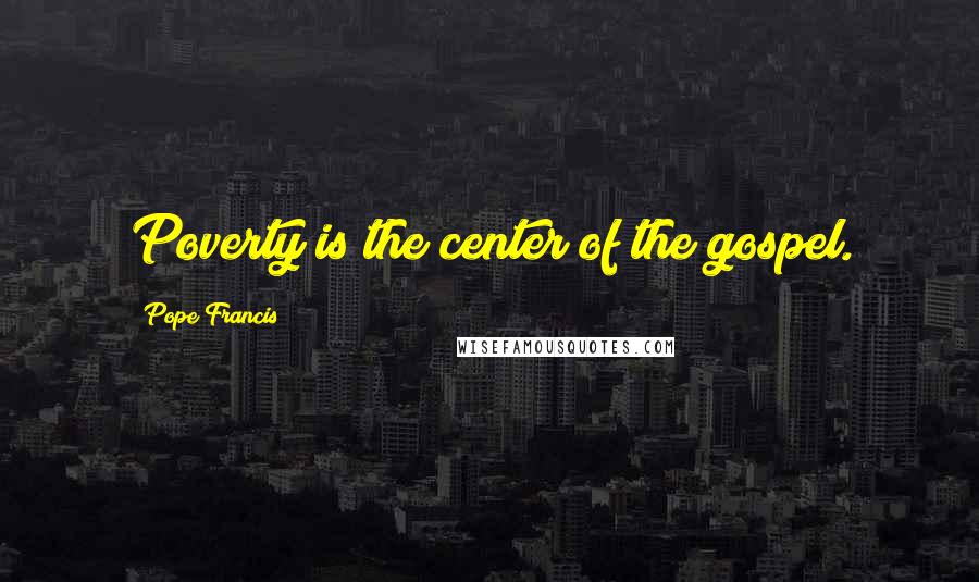 Pope Francis Quotes: Poverty is the center of the gospel.