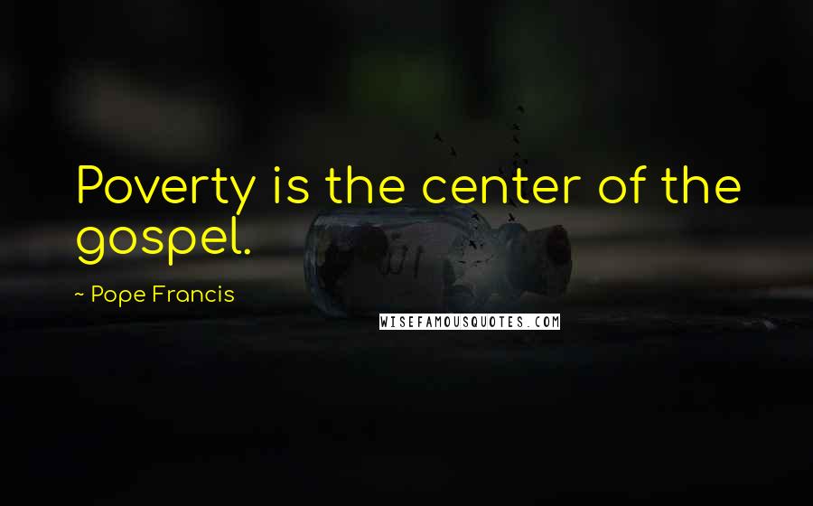 Pope Francis Quotes: Poverty is the center of the gospel.