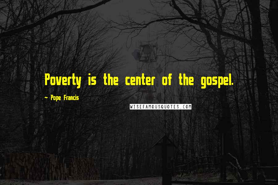 Pope Francis Quotes: Poverty is the center of the gospel.