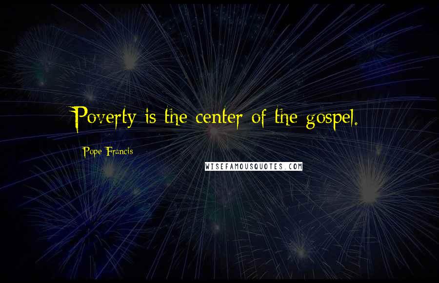 Pope Francis Quotes: Poverty is the center of the gospel.