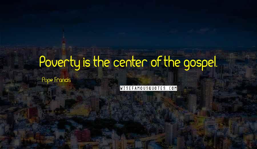 Pope Francis Quotes: Poverty is the center of the gospel.