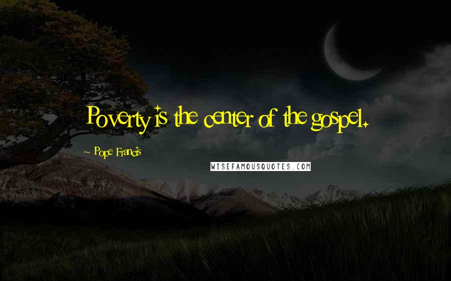 Pope Francis Quotes: Poverty is the center of the gospel.