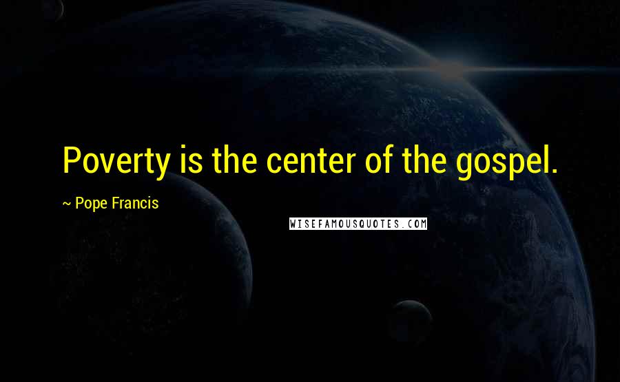 Pope Francis Quotes: Poverty is the center of the gospel.