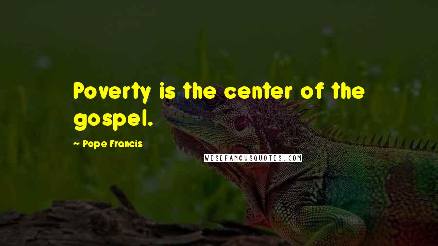 Pope Francis Quotes: Poverty is the center of the gospel.